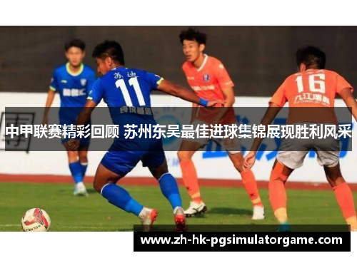 中甲联赛精彩回顾 苏州东吴最佳进球集锦展现胜利风采