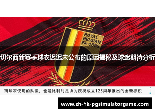 切尔西新赛季球衣迟迟未公布的原因揭秘及球迷期待分析