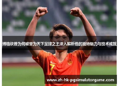 博格坎普为何被誉为天下足球之王深入解析他的独特魅力与技术成就