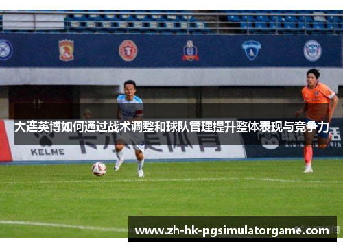 大连英博如何通过战术调整和球队管理提升整体表现与竞争力