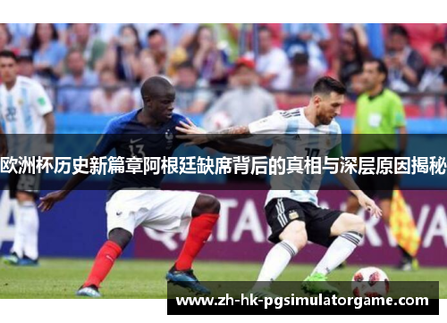 欧洲杯历史新篇章阿根廷缺席背后的真相与深层原因揭秘