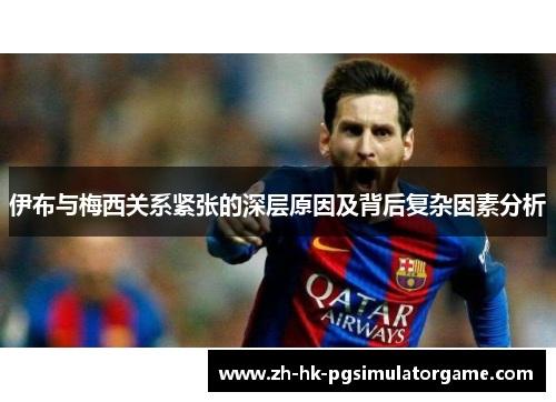 伊布与梅西关系紧张的深层原因及背后复杂因素分析