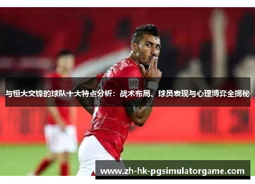 与恒大交锋的球队十大特点分析：战术布局、球员表现与心理博弈全揭秘