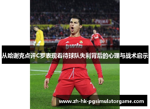 从哈谢克点评C罗表现看待球队失利背后的心理与战术启示 从哈谢克点评C罗表现看待球队失利背后的心理与战术启示