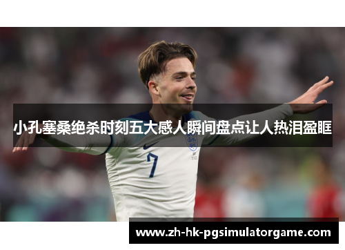 小孔塞桑绝杀时刻五大感人瞬间盘点让人热泪盈眶