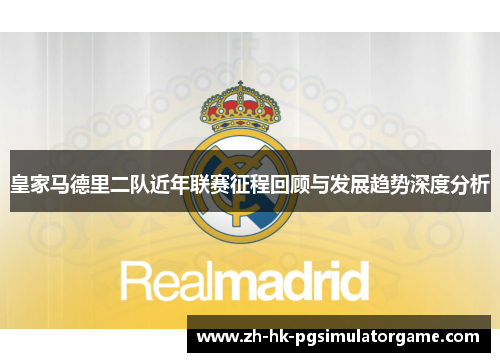 皇家马德里二队近年联赛征程回顾与发展趋势深度分析