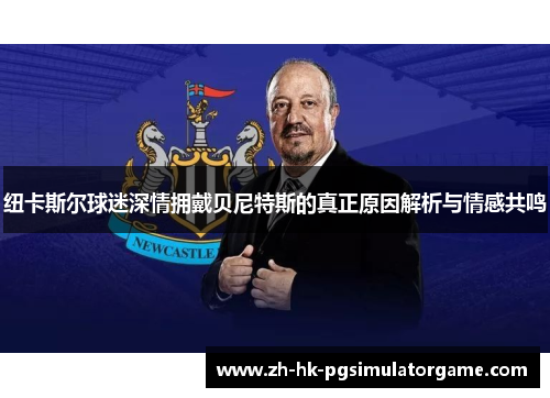 纽卡斯尔球迷深情拥戴贝尼特斯的真正原因解析与情感共鸣