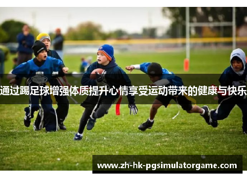 通过踢足球增强体质提升心情享受运动带来的健康与快乐