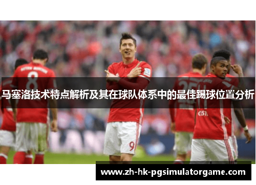 马塞洛技术特点解析及其在球队体系中的最佳踢球位置分析