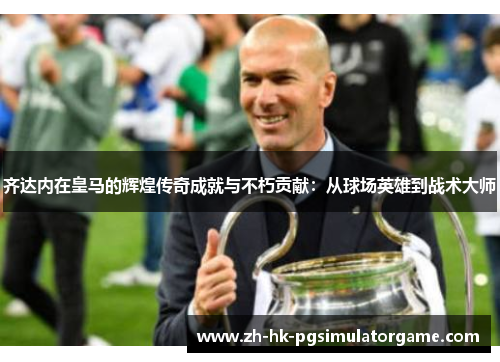 齐达内在皇马的辉煌传奇成就与不朽贡献：从球场英雄到战术大师