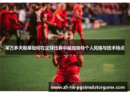 莱万多夫斯基如何在足球比赛中展现独特个人风格与技术特点