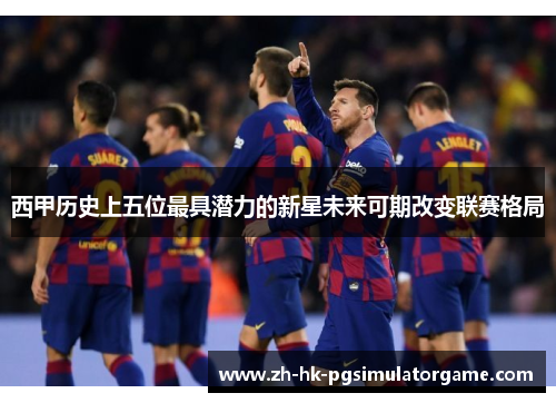 西甲历史上五位最具潜力的新星未来可期改变联赛格局