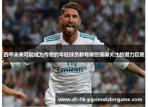 西甲未来可能成为传奇的年轻球员都有哪些值得关注的潜力巨星