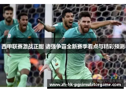 西甲联赛激战正酣 诸强争霸全新赛季看点与精彩预测
