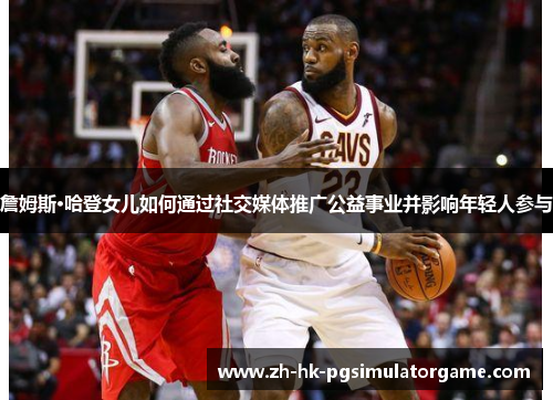 詹姆斯·哈登女儿如何通过社交媒体推广公益事业并影响年轻人参与