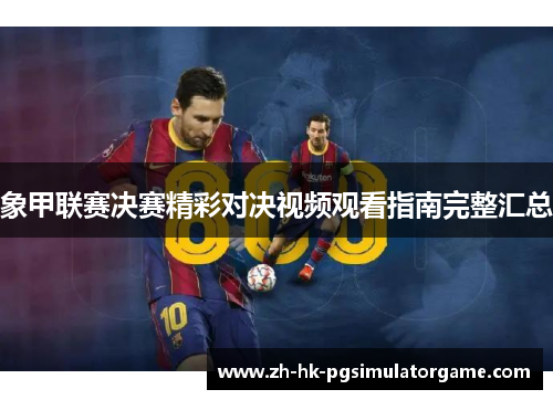 象甲联赛决赛精彩对决视频观看指南完整汇总