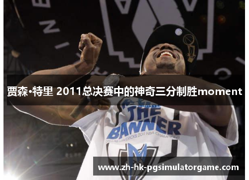 贾森·特里 2011总决赛中的神奇三分制胜moment 贾森·特里 2011总决赛中的神奇三分制胜moment