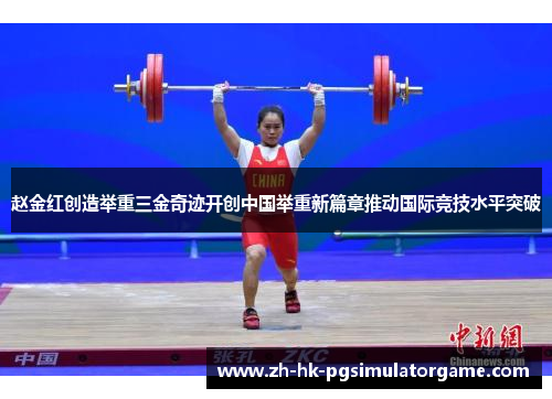 赵金红创造举重三金奇迹开创中国举重新篇章推动国际竞技水平突破