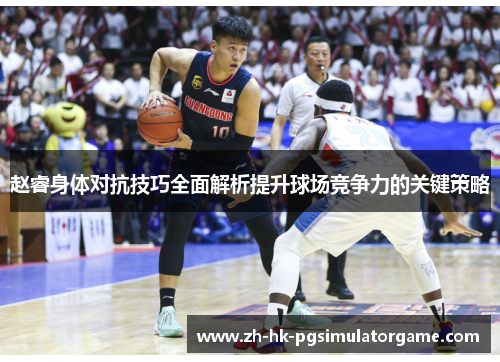 赵睿身体对抗技巧全面解析提升球场竞争力的关键策略