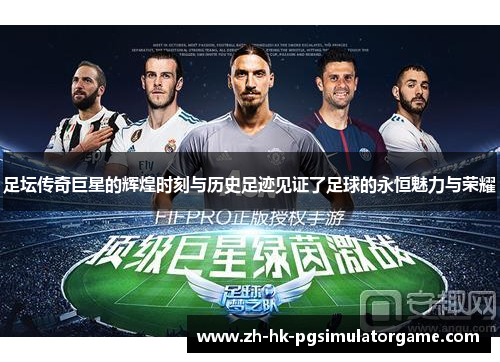 足坛传奇巨星的辉煌时刻与历史足迹见证了足球的永恒魅力与荣耀