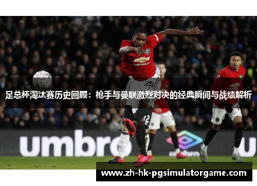 足总杯淘汰赛历史回顾:枪手与曼联激烈对决的经典瞬间与战绩解析 足总杯淘汰赛历史回顾:枪手与曼联激烈对决的经典瞬间与战绩解析