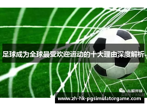 足球成为全球最受欢迎运动的十大理由深度解析 足球成为全球最受欢迎运动的十大理由深度解析