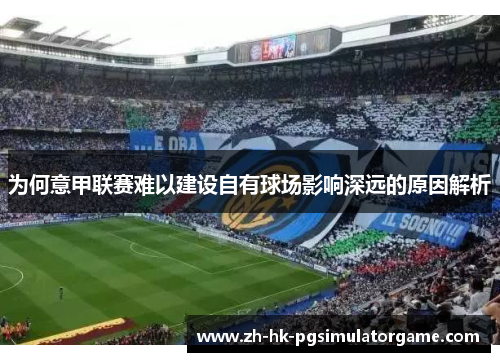 为何意甲联赛难以建设自有球场影响深远的原因解析 为何意甲联赛难以建设自有球场影响深远的原因解析