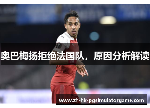 奥巴梅扬拒绝法国队，原因分析解读