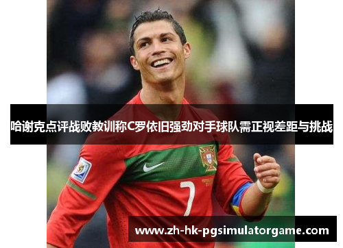 哈谢克点评战败教训称C罗依旧强劲对手球队需正视差距与挑战 哈谢克点评战败教训称C罗依旧强劲对手球队需正视差距与挑战