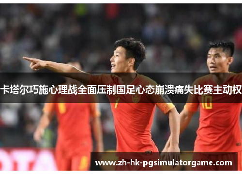 卡塔尔巧施心理战全面压制国足心态崩溃痛失比赛主动权 卡塔尔巧施心理战全面压制国足心态崩溃痛失比赛主动权