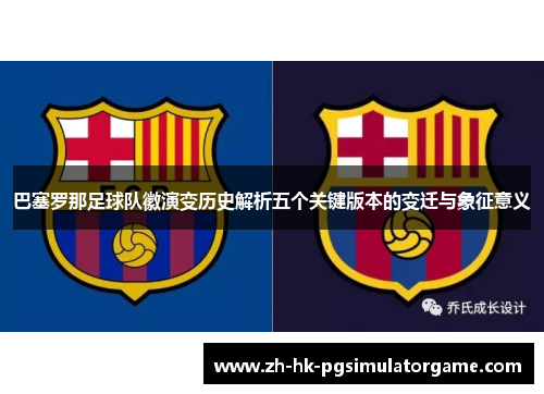 巴塞罗那足球队徽演变历史解析五个关键版本的变迁与象征意义 巴塞罗那足球队徽演变历史解析五个关键版本的变迁与象征意义