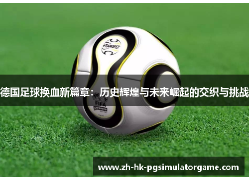 德国足球换血新篇章:历史辉煌与未来崛起的交织与挑战 德国足球换血新篇章:历史辉煌与未来崛起的交织与挑战