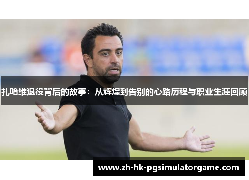 扎哈维退役背后的故事:从辉煌到告别的心路历程与职业生涯回顾 扎哈维退役背后的故事:从辉煌到告别的心路历程与职业生涯回顾