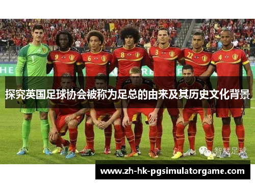 探究英国足球协会被称为足总的由来及其历史文化背景 探究英国足球协会被称为足总的由来及其历史文化背景