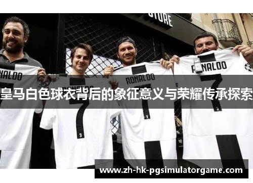 皇马白色球衣背后的象征意义与荣耀传承探索