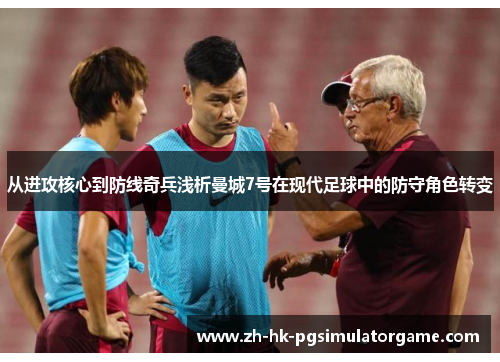 从进攻核心到防线奇兵浅析曼城7号在现代足球中的防守角色转变