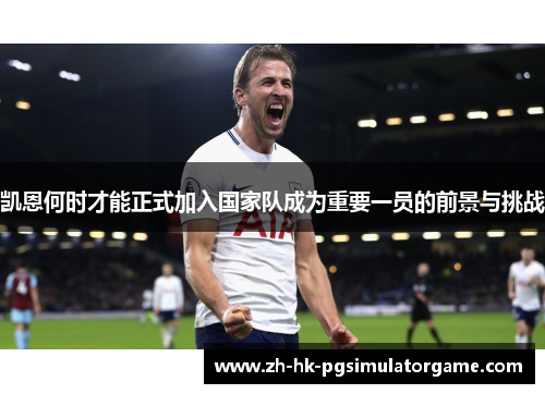 凯恩何时才能正式加入国家队成为重要一员的前景与挑战 凯恩何时才能正式加入国家队成为重要一员的前景与挑战