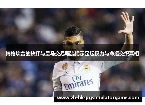 博格坎普的抉择与皇马交易暗流揭示足坛权力与命运交织真相