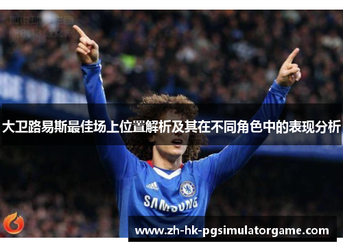 大卫路易斯最佳场上位置解析及其在不同角色中的表现分析