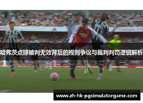 哈弗茨点球被判无效背后的规则争议与裁判判罚逻辑解析