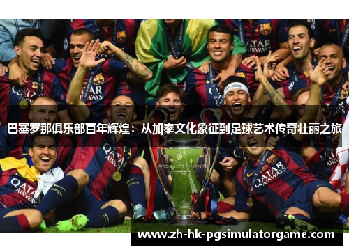 巴塞罗那俱乐部百年辉煌：从加泰文化象征到足球艺术传奇壮丽之旅