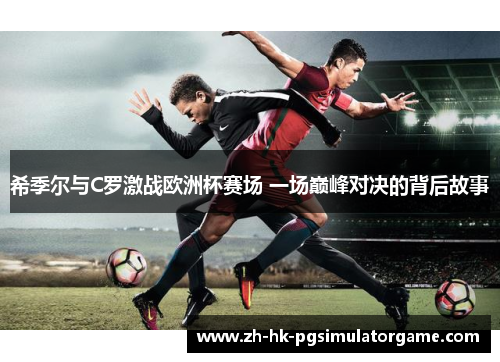 希季尔与C罗激战欧洲杯赛场 一场巅峰对决的背后故事
