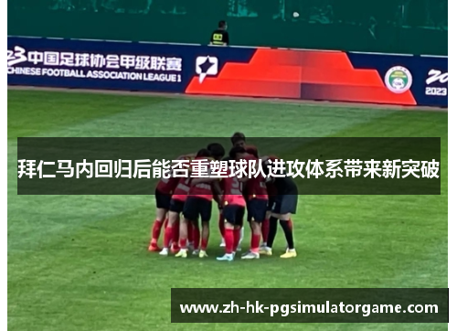 拜仁马内回归后能否重塑球队进攻体系带来新突破 拜仁马内回归后能否重塑球队进攻体系带来新突破