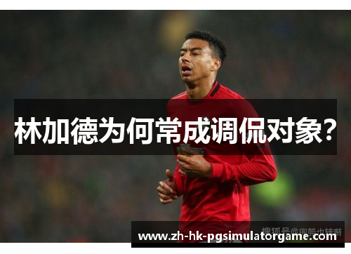 林加德为何常成调侃对象? 林加德为何常成调侃对象?