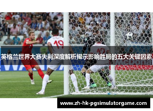英格兰世界大赛失利深度解析揭示影响胜局的五大关键因素 英格兰世界大赛失利深度解析揭示影响胜局的五大关键因素