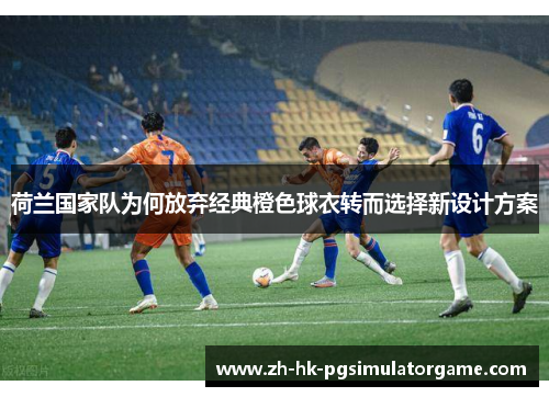 荷兰国家队为何放弃经典橙色球衣转而选择新设计方案 荷兰国家队为何放弃经典橙色球衣转而选择新设计方案
