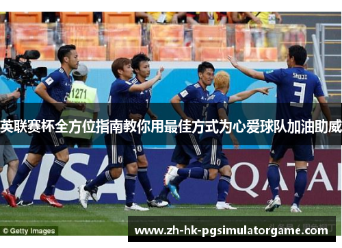 英联赛杯全方位指南教你用最佳方式为心爱球队加油助威 英联赛杯全方位指南教你用最佳方式为心爱球队加油助威