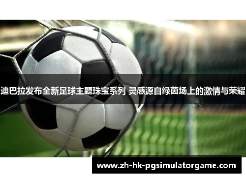 迪巴拉发布全新足球主题珠宝系列 灵感源自绿茵场上的激情与荣耀 迪巴拉发布全新足球主题珠宝系列 灵感源自绿茵场上的激情与荣耀