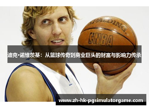 迪克·诺维茨基：从篮球传奇到商业巨头的财富与影响力传承