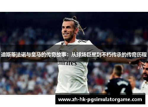 迪斯蒂法诺与皇马的传奇故事：从球场巨星到不朽传承的传奇历程